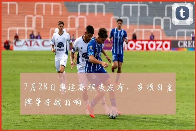 7月28日奥运赛程表发布，多项目金牌争夺战打响