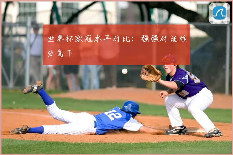 世界杯欧冠水平对比:强强对话难分高下