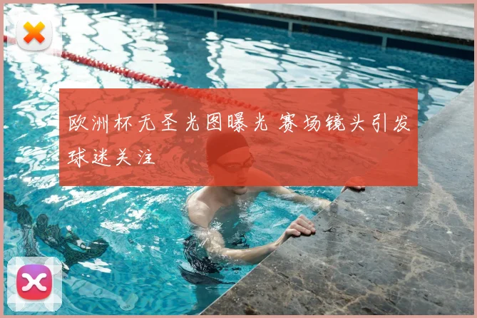 欧洲杯无圣光图曝光 赛场镜头引发球迷关注