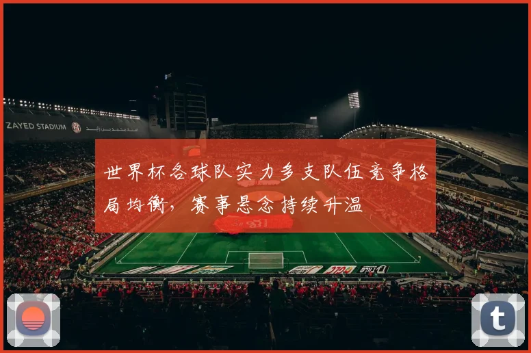 世界杯各球队实力多支队伍竞争格局均衡，赛事悬念持续升温