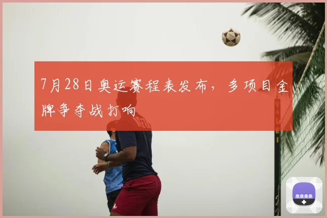 7月28日奥运赛程表发布，多项目金牌争夺战打响