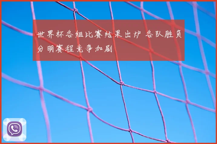 世界杯各组比赛结果出炉 各队胜负分明赛程竞争加剧