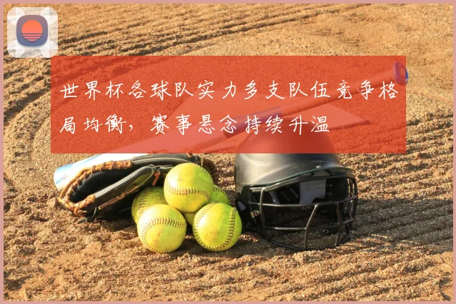 世界杯各球队实力多支队伍竞争格局均衡，赛事悬念持续升温
