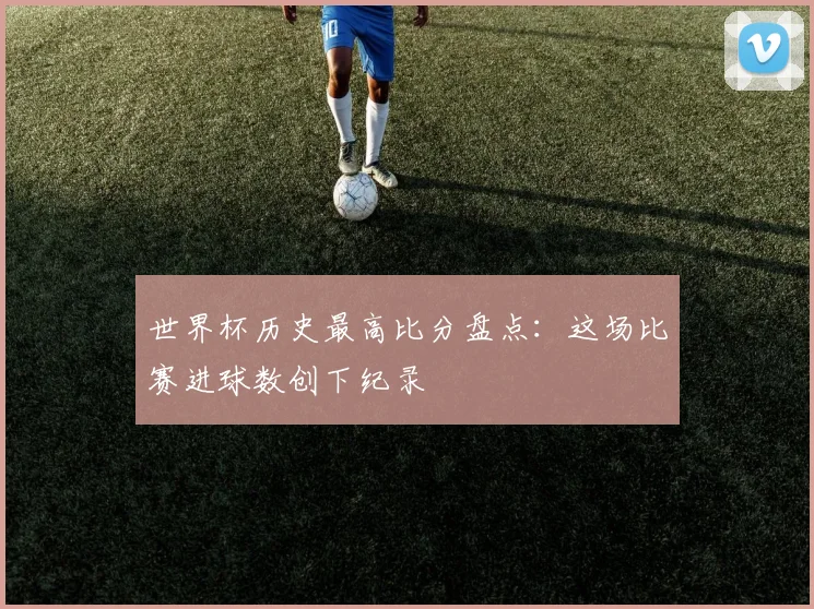 世界杯历史最高比分盘点：这场比赛进球数创下纪录