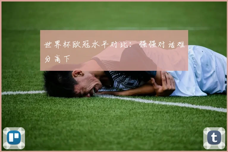 世界杯欧冠水平对比：强强对话难分高下