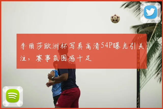 李丽莎欧洲杯写真高清54P曝光引关注,赛事氛围感十足
