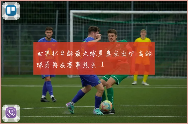 世界杯年龄最大球员盘点出炉 高龄球员再成赛事焦点_1