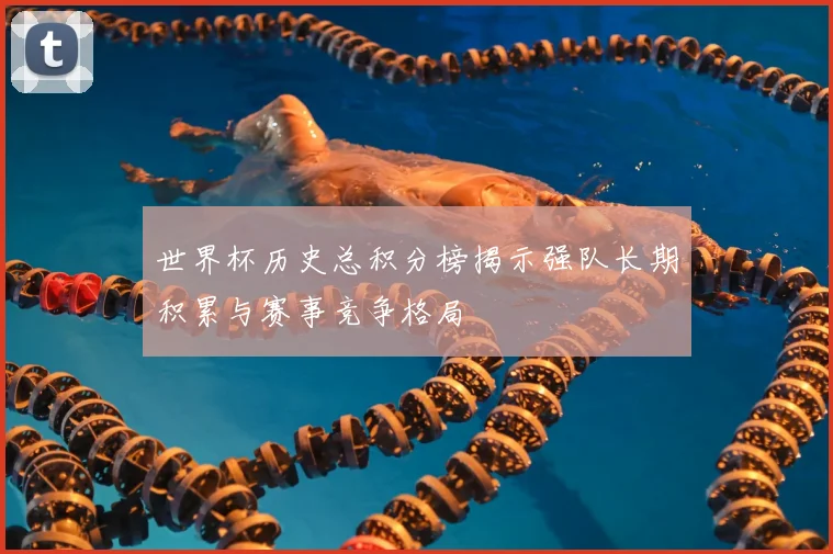 世界杯历史总积分榜揭示强队长期积累与赛事竞争格局