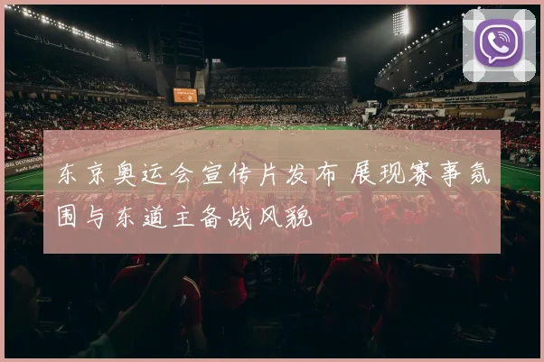 东京奥运会宣传片发布 展现赛事氛围与东道主备战风貌