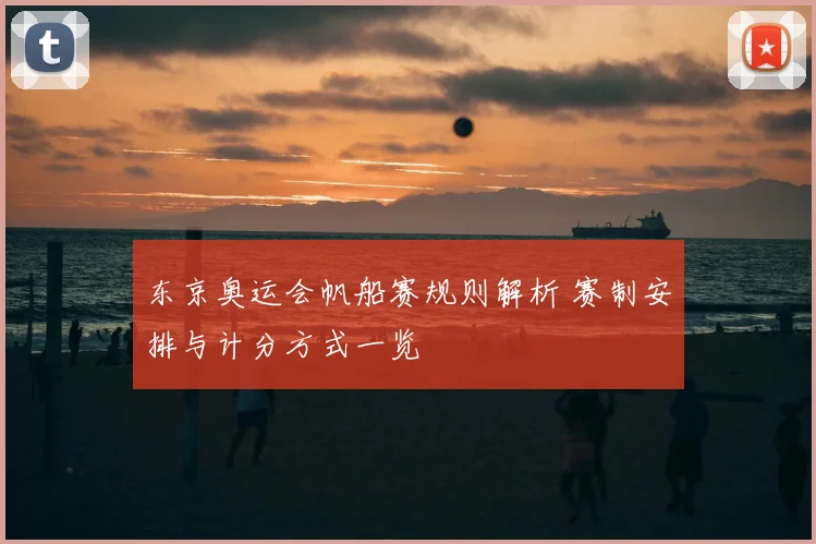 东京奥运会帆船赛规则解析 赛制安排与计分方式一览