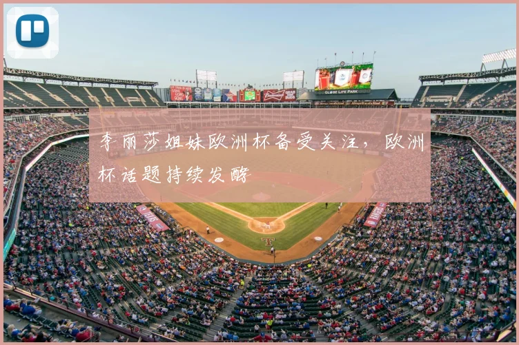 李丽莎姐妹欧洲杯备受关注,欧洲杯话题持续发酵