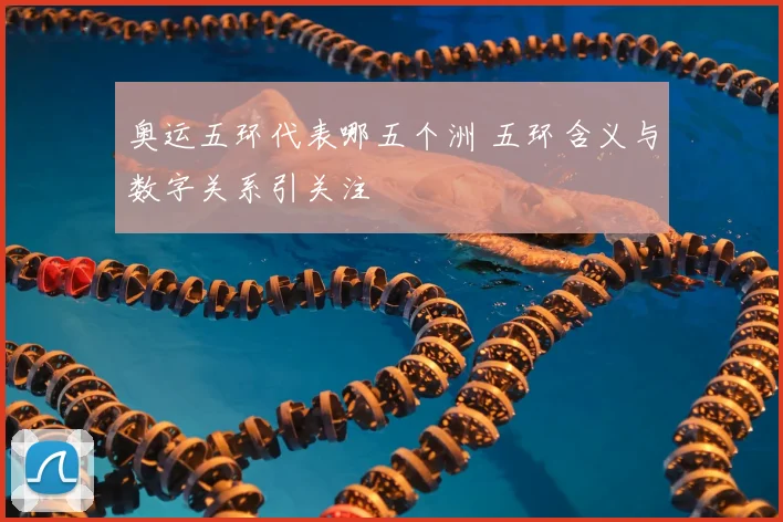 奥运五环代表哪五个洲 五环含义与数字关系引关注