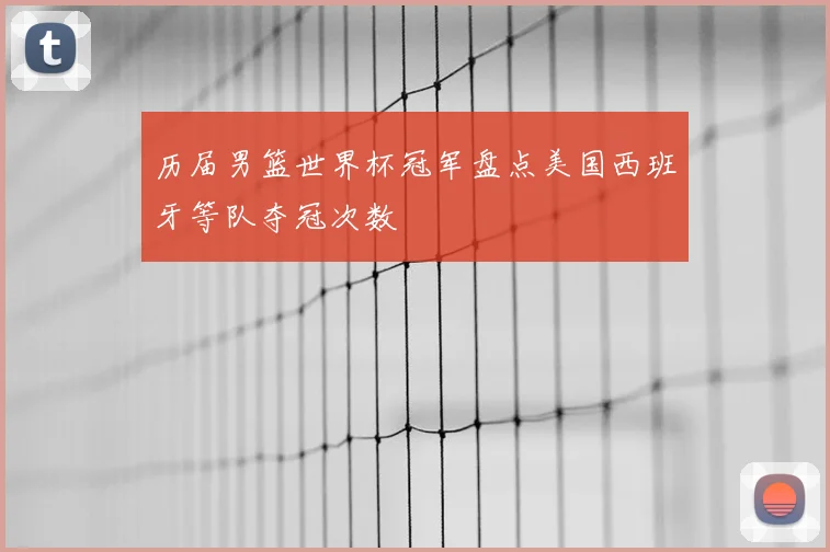 历届男篮世界杯冠军盘点美国西班牙等队夺冠次数