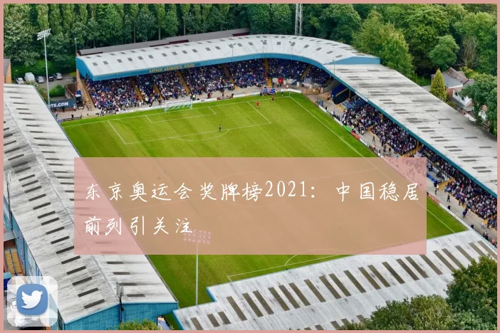 东京奥运会奖牌榜2021：中国稳居前列引关注