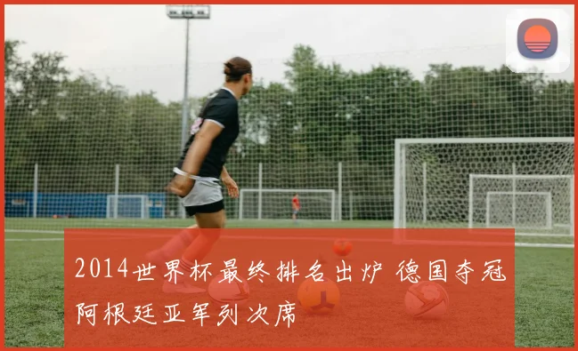 2014世界杯最终排名出炉 德国夺冠阿根廷亚军列次席