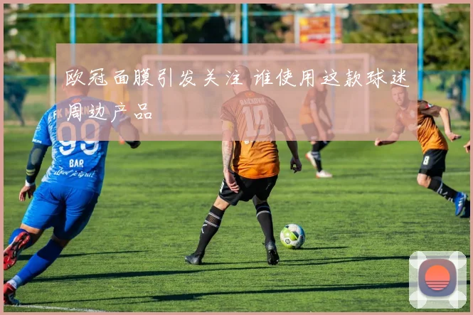 欧冠面膜引发关注 谁使用这款球迷周边产品