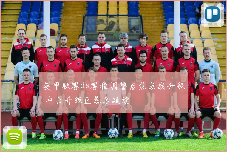 英甲联赛ds赛程调整后焦点战升级 冲击升级区悬念延续