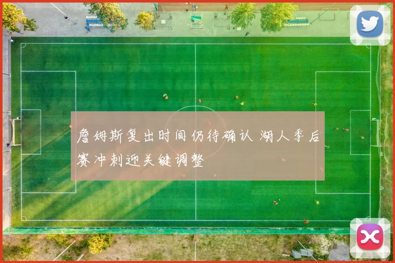 詹姆斯复出时间仍待确认 湖人季后赛冲刺迎关键调整