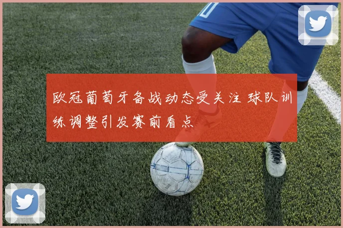 欧冠葡萄牙备战动态受关注 球队训练调整引发赛前看点