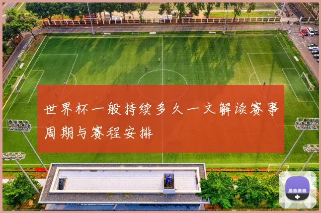 世界杯一般持续多久一文解读赛事周期与赛程安排
