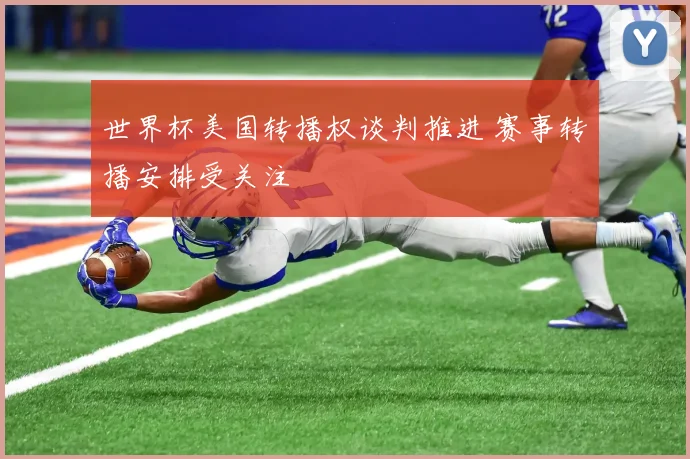 世界杯美国转播权谈判推进 赛事转播安排受关注
