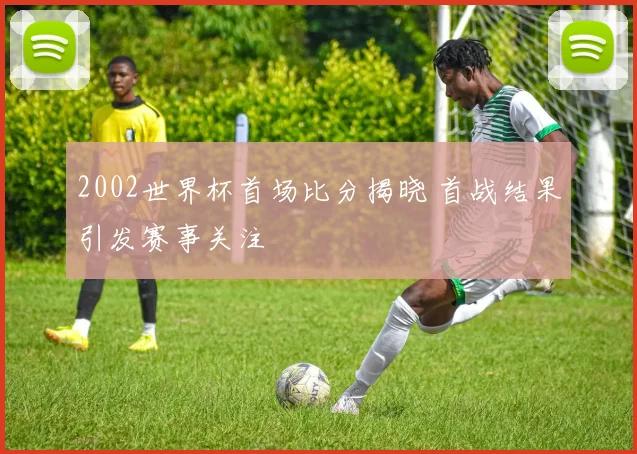 2002世界杯首场比分揭晓 首战结果引发赛事关注
